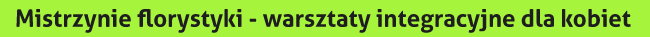 Mistrzynie florystyki - warsztaty integracyjne dla kobiet